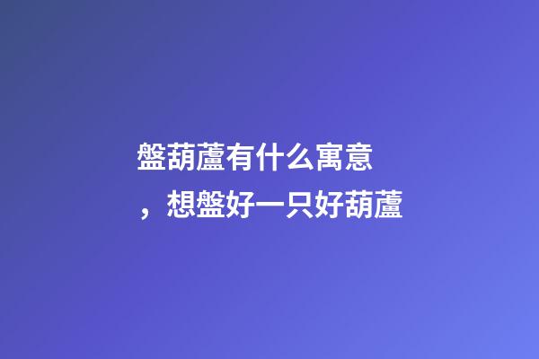 盤葫蘆有什么寓意，想盤好一只好葫蘆